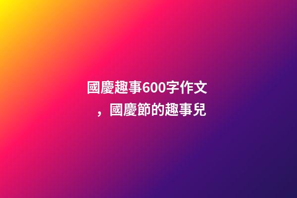 國慶趣事600字作文，國慶節的趣事兒-第1張-觀點-玄機派
